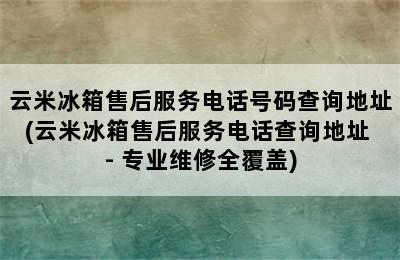 云米冰箱售后服务电话号码查询地址(云米冰箱售后服务电话查询地址 - 专业维修全覆盖)